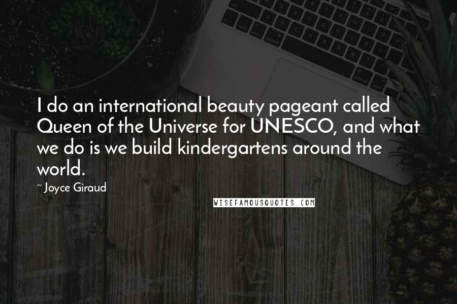 Joyce Giraud Quotes: I do an international beauty pageant called Queen of the Universe for UNESCO, and what we do is we build kindergartens around the world.