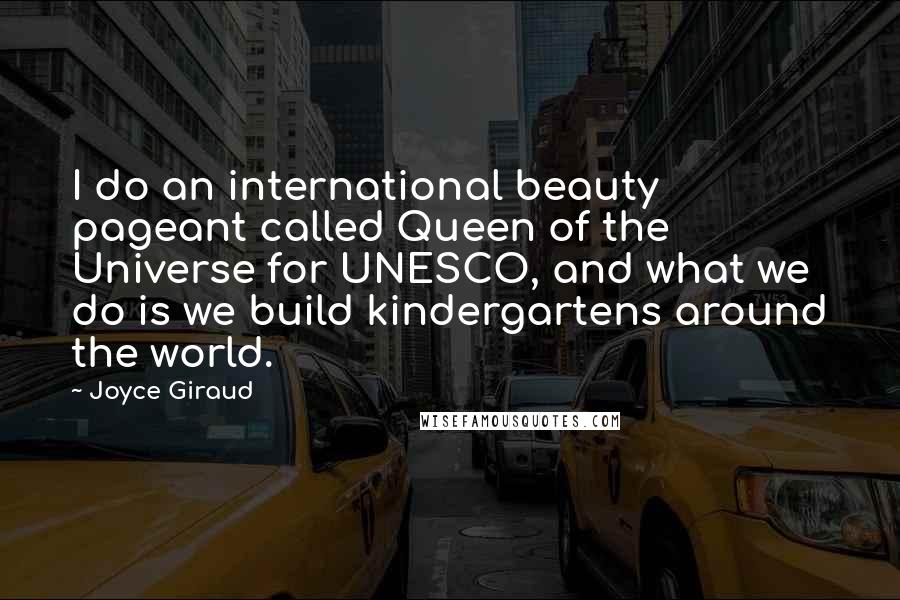 Joyce Giraud Quotes: I do an international beauty pageant called Queen of the Universe for UNESCO, and what we do is we build kindergartens around the world.