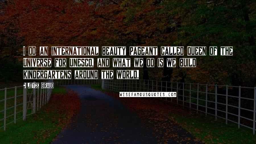 Joyce Giraud Quotes: I do an international beauty pageant called Queen of the Universe for UNESCO, and what we do is we build kindergartens around the world.