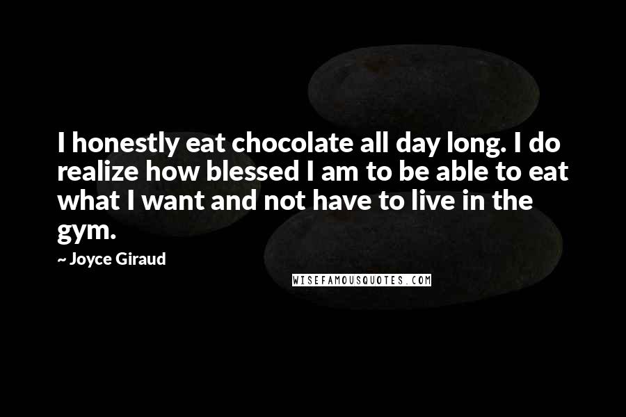 Joyce Giraud Quotes: I honestly eat chocolate all day long. I do realize how blessed I am to be able to eat what I want and not have to live in the gym.