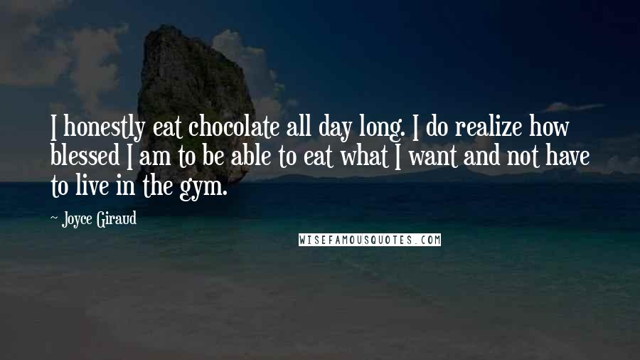 Joyce Giraud Quotes: I honestly eat chocolate all day long. I do realize how blessed I am to be able to eat what I want and not have to live in the gym.