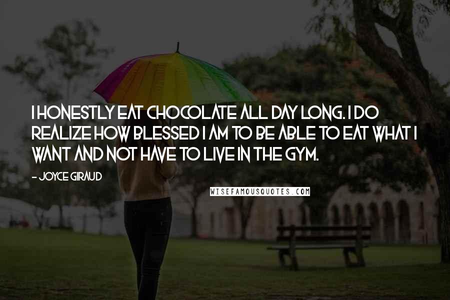 Joyce Giraud Quotes: I honestly eat chocolate all day long. I do realize how blessed I am to be able to eat what I want and not have to live in the gym.