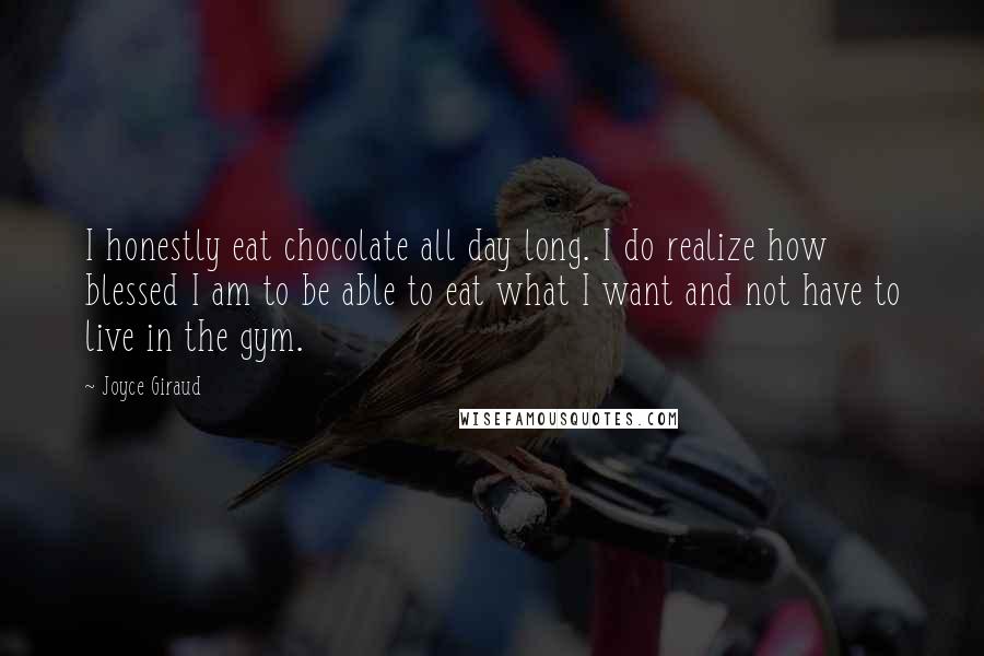 Joyce Giraud Quotes: I honestly eat chocolate all day long. I do realize how blessed I am to be able to eat what I want and not have to live in the gym.