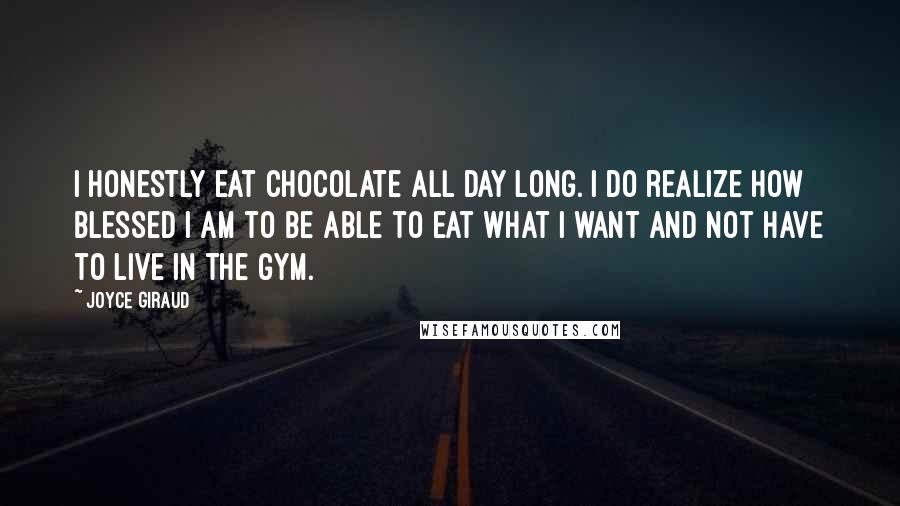 Joyce Giraud Quotes: I honestly eat chocolate all day long. I do realize how blessed I am to be able to eat what I want and not have to live in the gym.