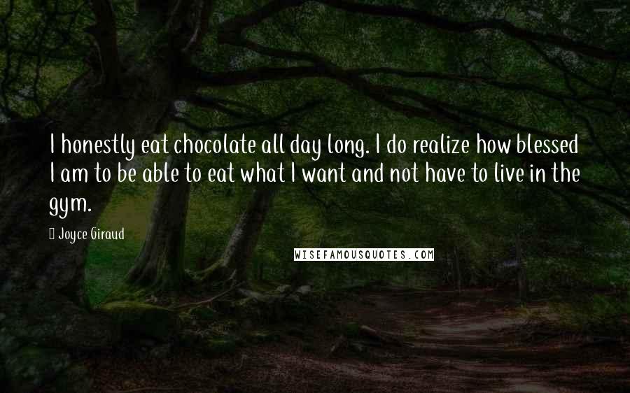 Joyce Giraud Quotes: I honestly eat chocolate all day long. I do realize how blessed I am to be able to eat what I want and not have to live in the gym.