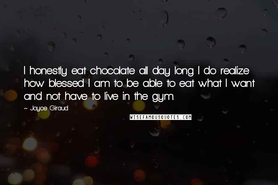 Joyce Giraud Quotes: I honestly eat chocolate all day long. I do realize how blessed I am to be able to eat what I want and not have to live in the gym.