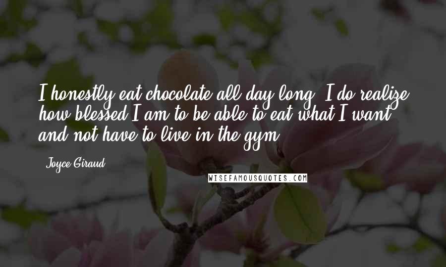 Joyce Giraud Quotes: I honestly eat chocolate all day long. I do realize how blessed I am to be able to eat what I want and not have to live in the gym.