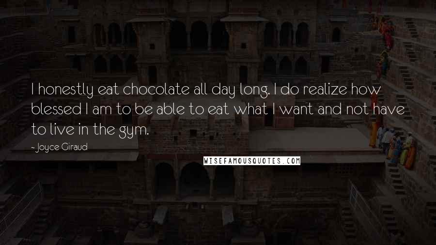 Joyce Giraud Quotes: I honestly eat chocolate all day long. I do realize how blessed I am to be able to eat what I want and not have to live in the gym.