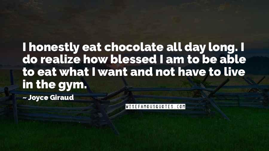 Joyce Giraud Quotes: I honestly eat chocolate all day long. I do realize how blessed I am to be able to eat what I want and not have to live in the gym.