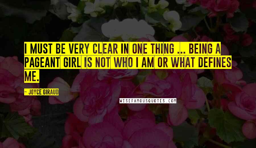 Joyce Giraud Quotes: I must be very clear in one thing ... Being a pageant girl is not who I am or what defines me.
