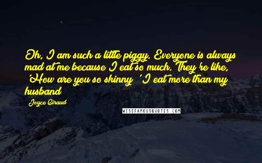 Joyce Giraud Quotes: Oh, I am such a little piggy. Everyone is always mad at me because I eat so much. They're like, 'How are you so skinny?' I eat more than my husband!