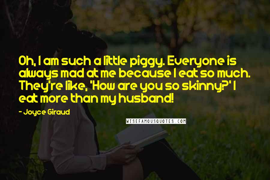 Joyce Giraud Quotes: Oh, I am such a little piggy. Everyone is always mad at me because I eat so much. They're like, 'How are you so skinny?' I eat more than my husband!
