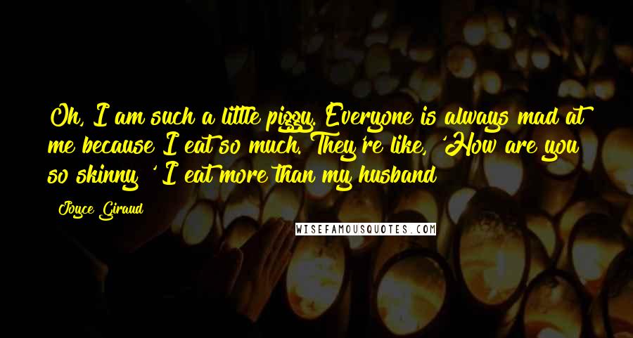 Joyce Giraud Quotes: Oh, I am such a little piggy. Everyone is always mad at me because I eat so much. They're like, 'How are you so skinny?' I eat more than my husband!
