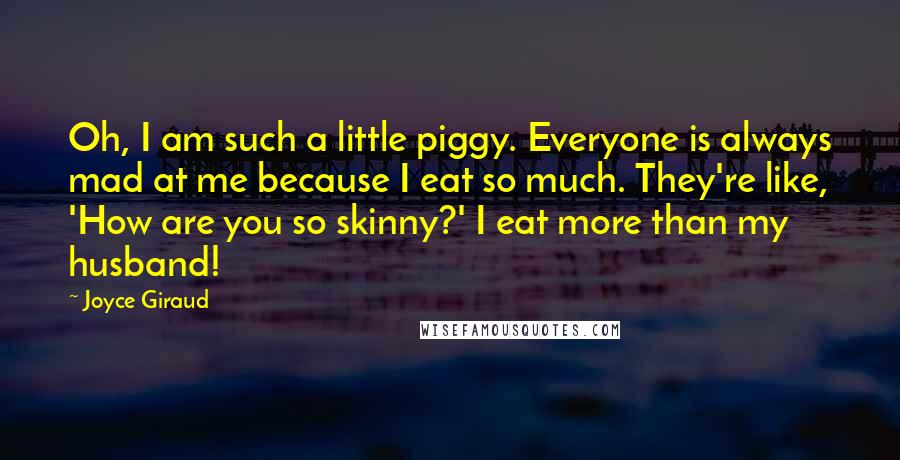 Joyce Giraud Quotes: Oh, I am such a little piggy. Everyone is always mad at me because I eat so much. They're like, 'How are you so skinny?' I eat more than my husband!