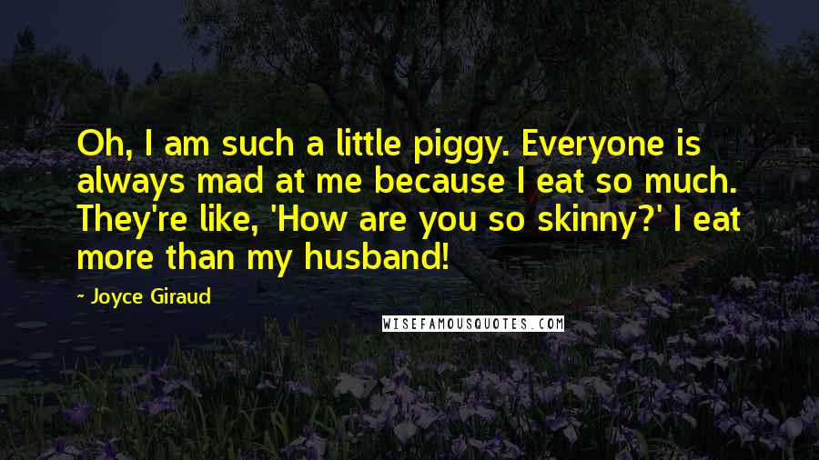 Joyce Giraud Quotes: Oh, I am such a little piggy. Everyone is always mad at me because I eat so much. They're like, 'How are you so skinny?' I eat more than my husband!