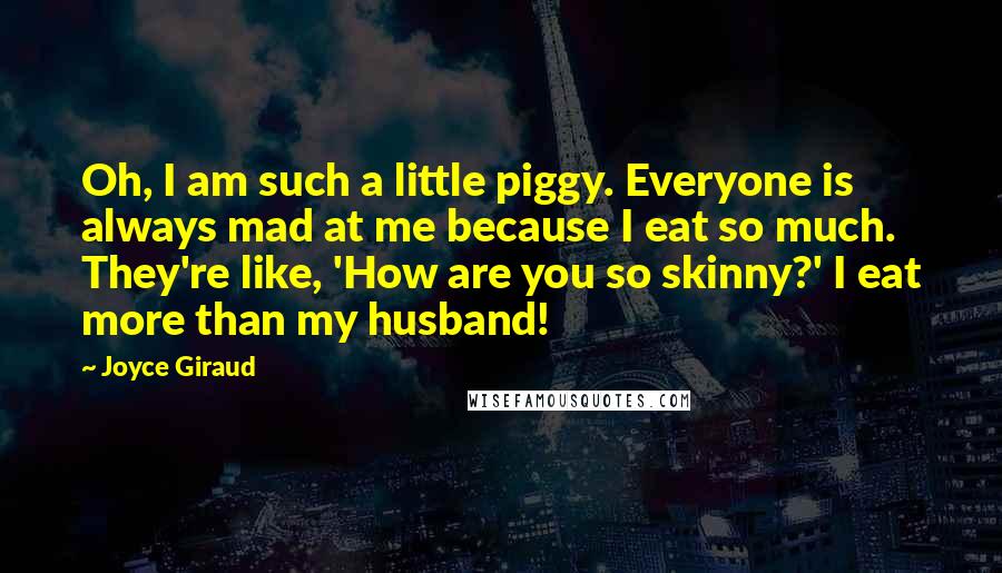 Joyce Giraud Quotes: Oh, I am such a little piggy. Everyone is always mad at me because I eat so much. They're like, 'How are you so skinny?' I eat more than my husband!