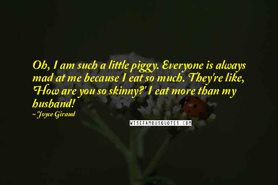 Joyce Giraud Quotes: Oh, I am such a little piggy. Everyone is always mad at me because I eat so much. They're like, 'How are you so skinny?' I eat more than my husband!