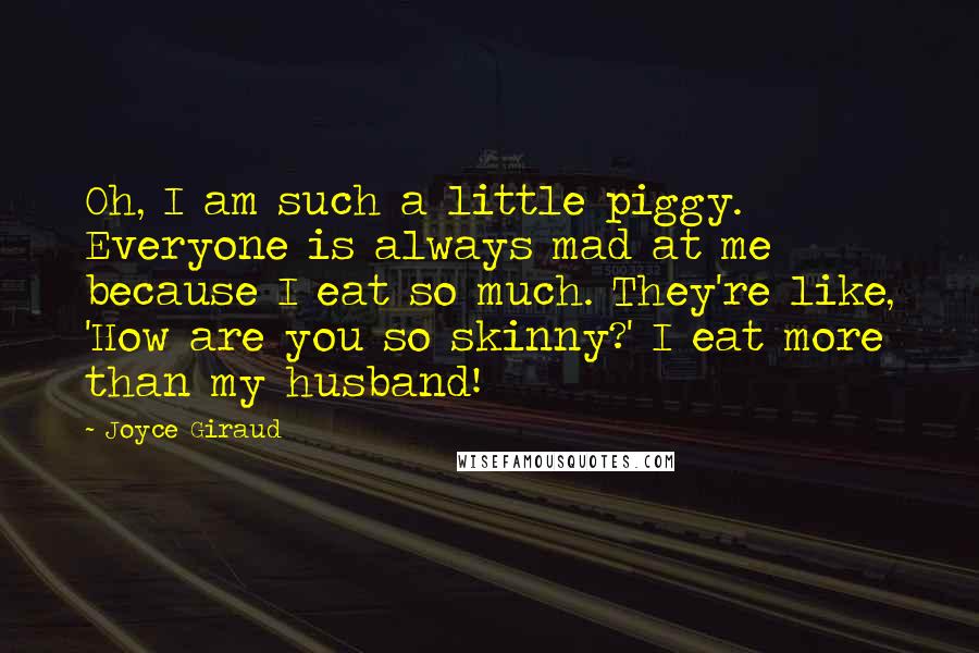 Joyce Giraud Quotes: Oh, I am such a little piggy. Everyone is always mad at me because I eat so much. They're like, 'How are you so skinny?' I eat more than my husband!