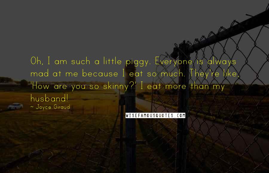 Joyce Giraud Quotes: Oh, I am such a little piggy. Everyone is always mad at me because I eat so much. They're like, 'How are you so skinny?' I eat more than my husband!
