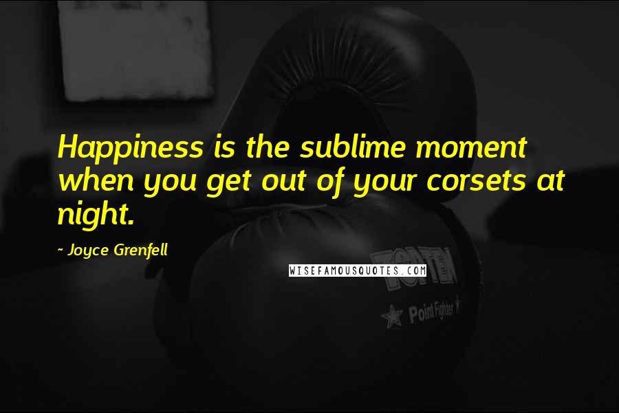 Joyce Grenfell Quotes: Happiness is the sublime moment when you get out of your corsets at night.