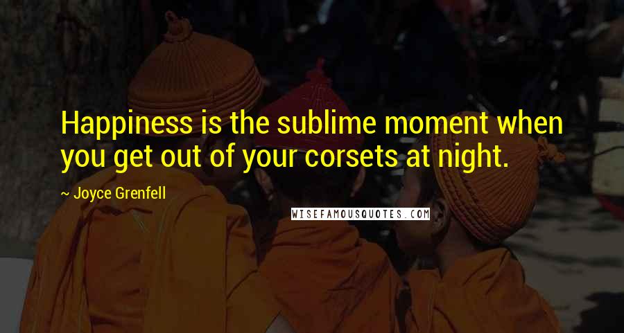 Joyce Grenfell Quotes: Happiness is the sublime moment when you get out of your corsets at night.