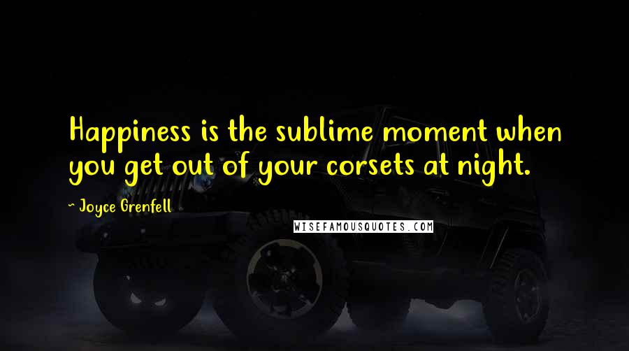 Joyce Grenfell Quotes: Happiness is the sublime moment when you get out of your corsets at night.