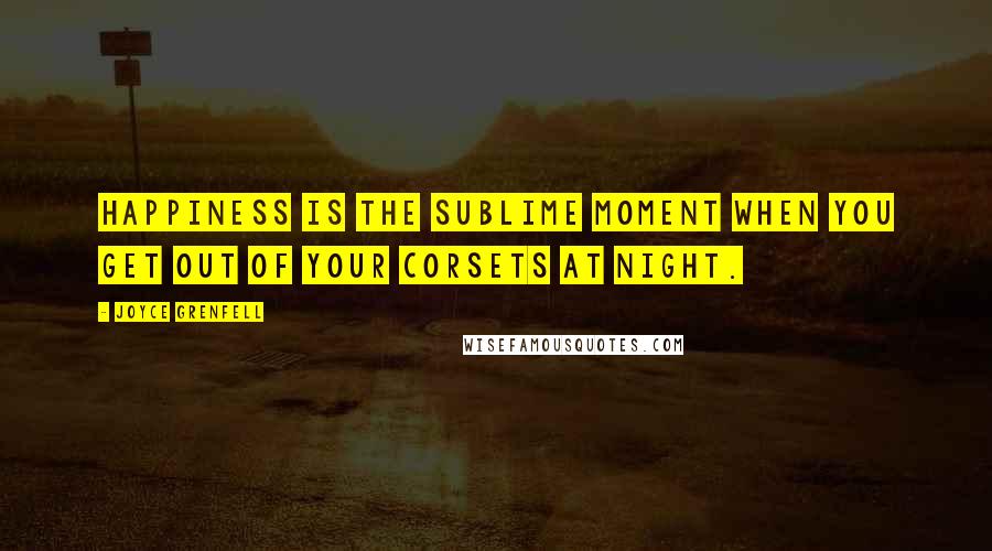 Joyce Grenfell Quotes: Happiness is the sublime moment when you get out of your corsets at night.