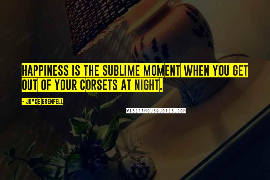 Joyce Grenfell Quotes: Happiness is the sublime moment when you get out of your corsets at night.