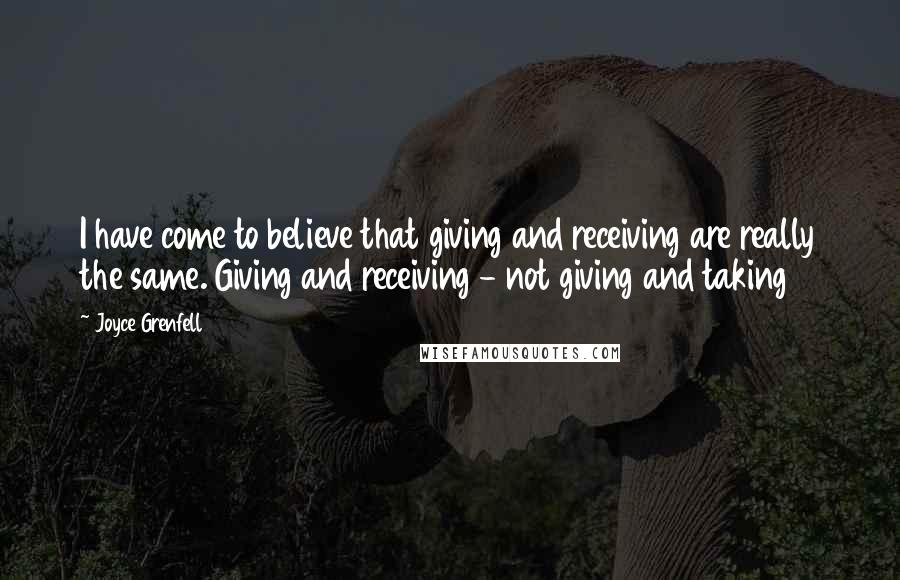 Joyce Grenfell Quotes: I have come to believe that giving and receiving are really the same. Giving and receiving - not giving and taking