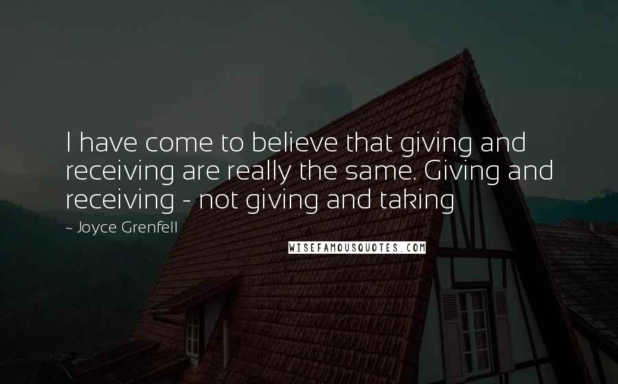 Joyce Grenfell Quotes: I have come to believe that giving and receiving are really the same. Giving and receiving - not giving and taking
