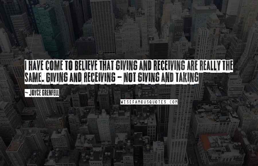 Joyce Grenfell Quotes: I have come to believe that giving and receiving are really the same. Giving and receiving - not giving and taking