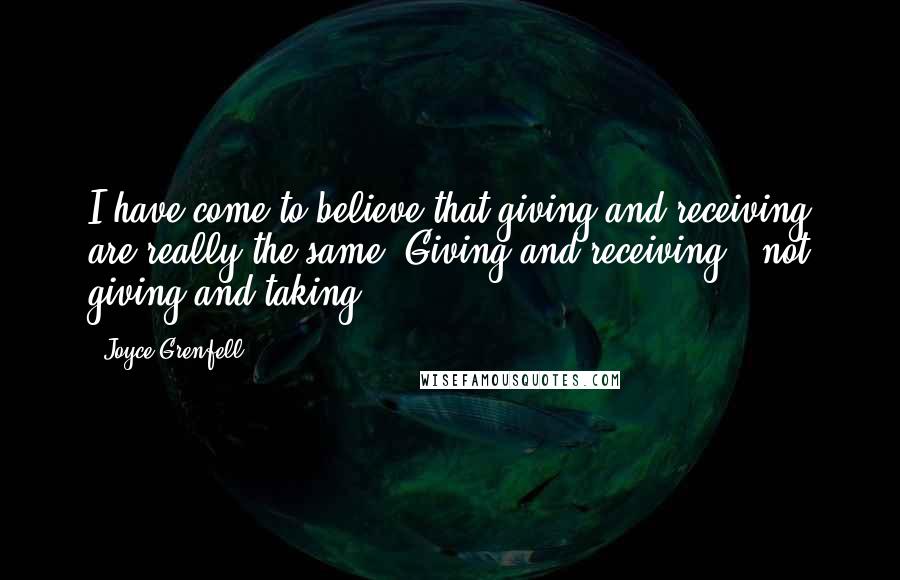 Joyce Grenfell Quotes: I have come to believe that giving and receiving are really the same. Giving and receiving - not giving and taking