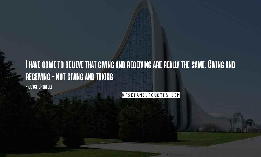 Joyce Grenfell Quotes: I have come to believe that giving and receiving are really the same. Giving and receiving - not giving and taking