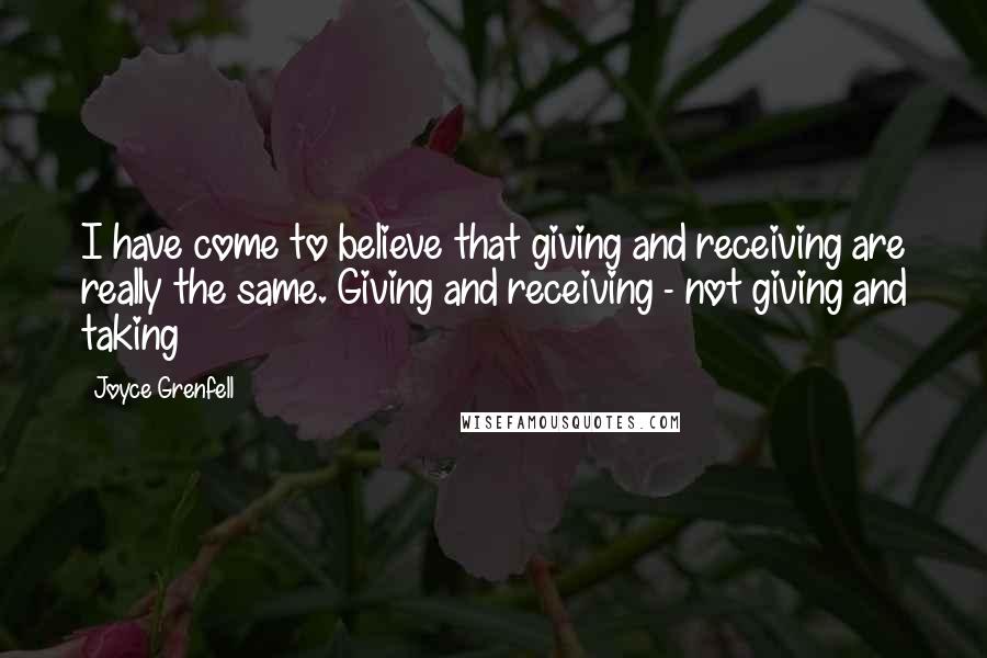 Joyce Grenfell Quotes: I have come to believe that giving and receiving are really the same. Giving and receiving - not giving and taking