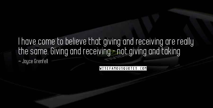 Joyce Grenfell Quotes: I have come to believe that giving and receiving are really the same. Giving and receiving - not giving and taking