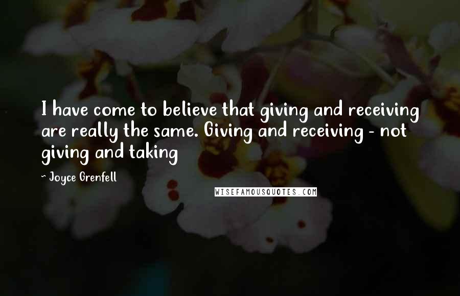 Joyce Grenfell Quotes: I have come to believe that giving and receiving are really the same. Giving and receiving - not giving and taking