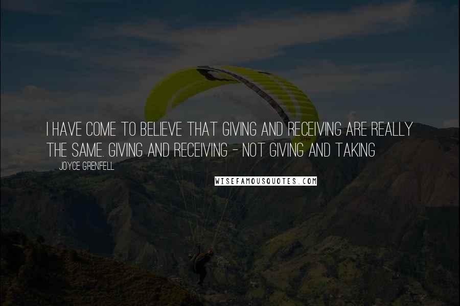 Joyce Grenfell Quotes: I have come to believe that giving and receiving are really the same. Giving and receiving - not giving and taking