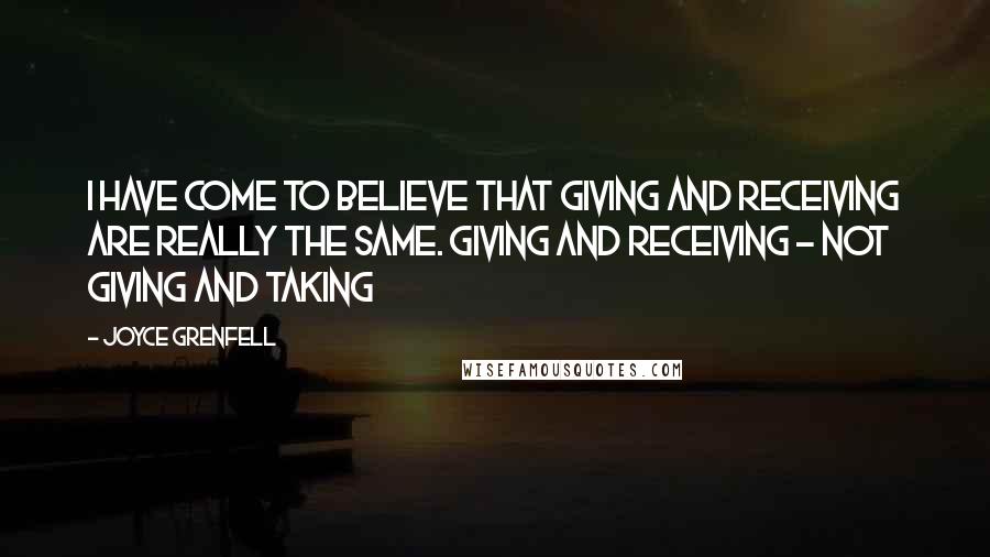 Joyce Grenfell Quotes: I have come to believe that giving and receiving are really the same. Giving and receiving - not giving and taking