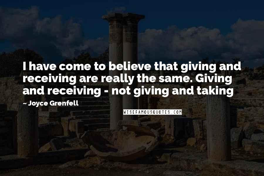 Joyce Grenfell Quotes: I have come to believe that giving and receiving are really the same. Giving and receiving - not giving and taking