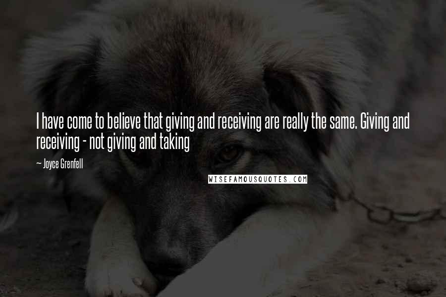 Joyce Grenfell Quotes: I have come to believe that giving and receiving are really the same. Giving and receiving - not giving and taking