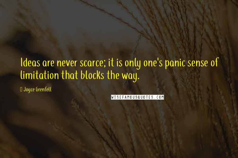 Joyce Grenfell Quotes: Ideas are never scarce; it is only one's panic sense of limitation that blocks the way.