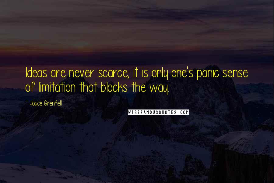 Joyce Grenfell Quotes: Ideas are never scarce; it is only one's panic sense of limitation that blocks the way.