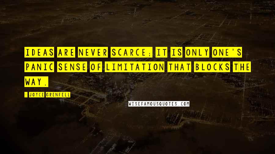 Joyce Grenfell Quotes: Ideas are never scarce; it is only one's panic sense of limitation that blocks the way.