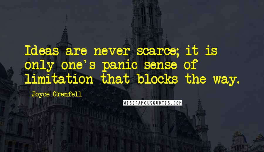 Joyce Grenfell Quotes: Ideas are never scarce; it is only one's panic sense of limitation that blocks the way.