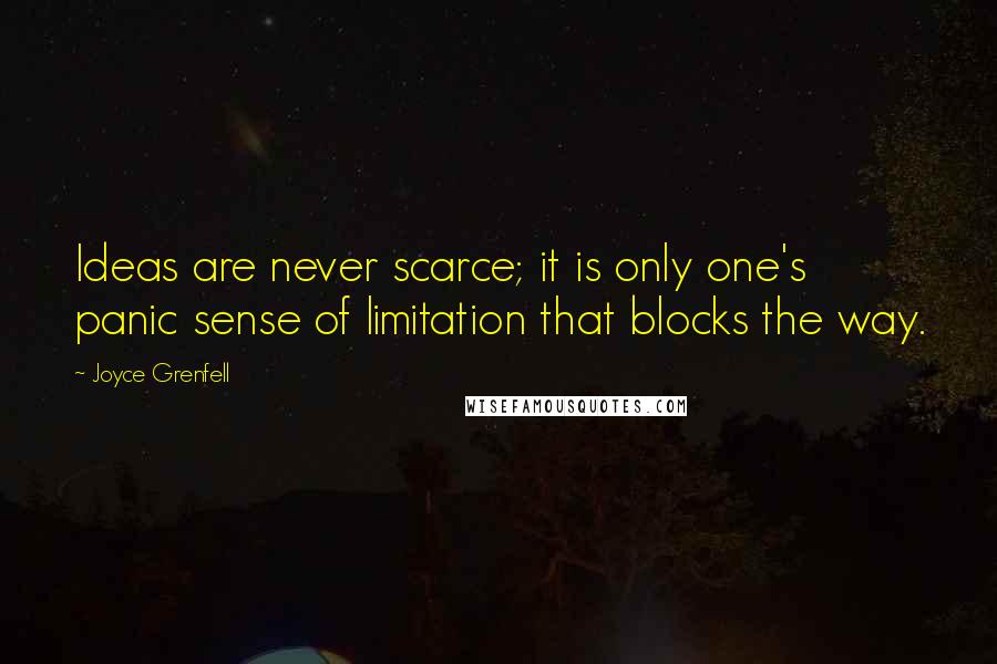 Joyce Grenfell Quotes: Ideas are never scarce; it is only one's panic sense of limitation that blocks the way.