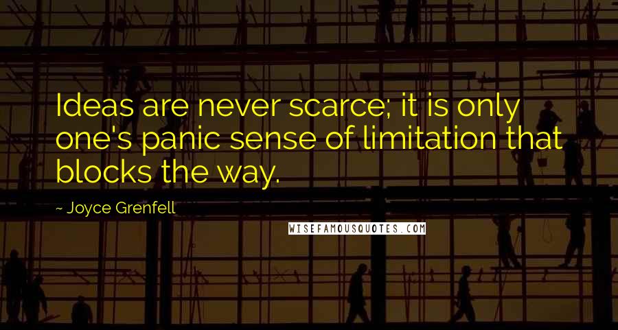 Joyce Grenfell Quotes: Ideas are never scarce; it is only one's panic sense of limitation that blocks the way.