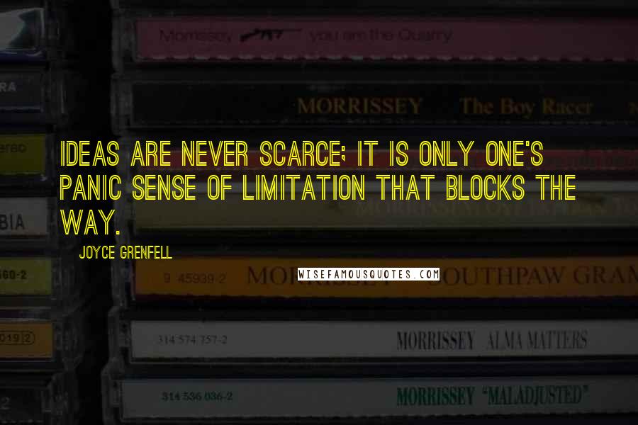 Joyce Grenfell Quotes: Ideas are never scarce; it is only one's panic sense of limitation that blocks the way.