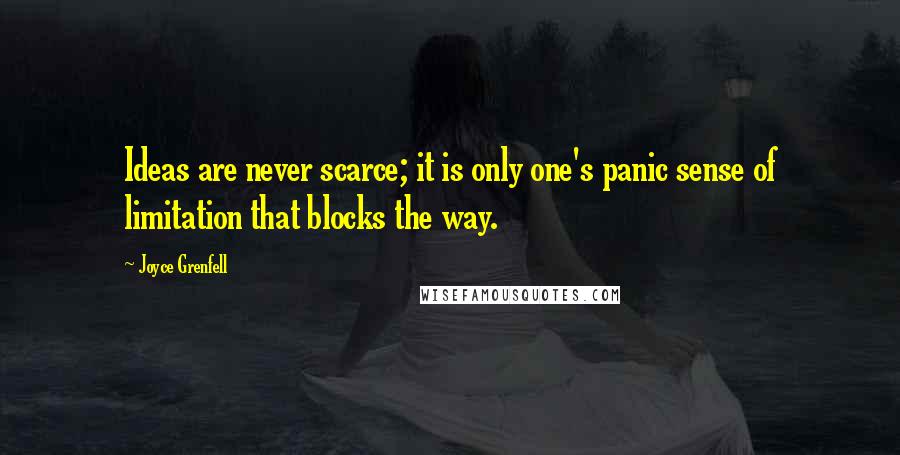 Joyce Grenfell Quotes: Ideas are never scarce; it is only one's panic sense of limitation that blocks the way.