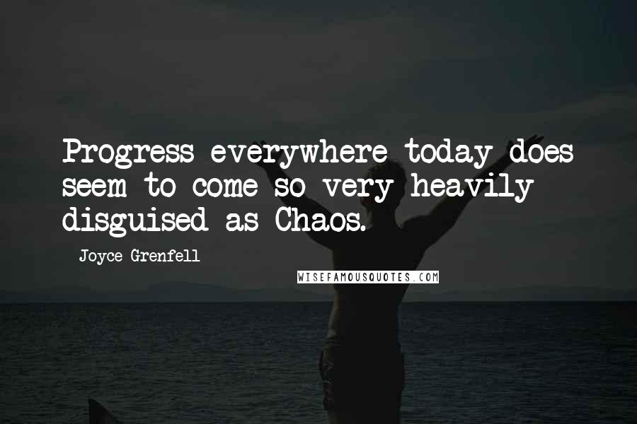 Joyce Grenfell Quotes: Progress everywhere today does seem to come so very heavily disguised as Chaos.