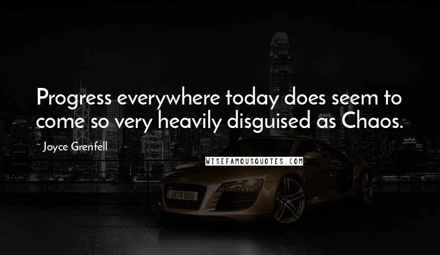 Joyce Grenfell Quotes: Progress everywhere today does seem to come so very heavily disguised as Chaos.